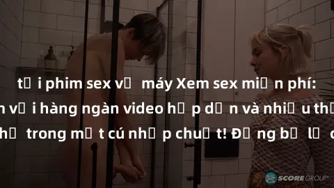 tải phim sex về máy Xem sex miễn phí: Cùng trải nghiệm với hàng ngàn video hấp dẫn và nhiều thể loại đa dạng chỉ trong một cú nhấp chuột! Đừng bỏ lỡ cơ hội thưởng thức tuyệt vời này ngay hôm nay!