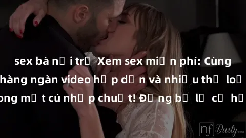 sex bà nội trợ Xem sex miễn phí: Cùng trải nghiệm với hàng ngàn video hấp dẫn và nhiều thể loại đa dạng chỉ trong một cú nhấp chuột! Đừng bỏ lỡ cơ hội thưởng thức tuyệt vời này ngay hôm nay!