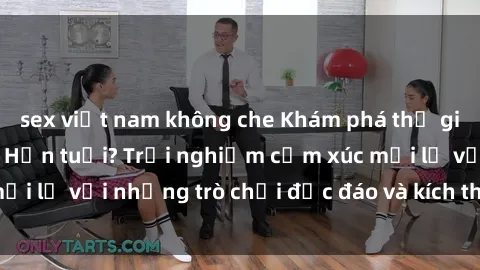sex việt nam không che Khám phá thế giới sex trực tuyến: Hơn tuổi? Trải nghiệm cảm xúc mới lạ với những trò chơi độc đáo và kích thích người lớn