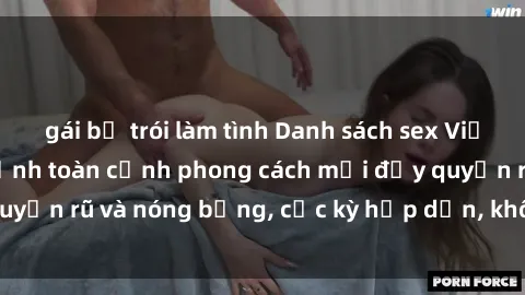 gái bị trói làm tình Danh sách sex Việt Nam không che - Ảnh toàn cảnh phong cách mới đầy quyến rũ và nóng bỏng, cực kỳ hấp dẫn, không thể bỏ qua!