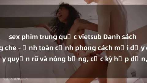 sex phim trung quốc vietsub Danh sách sex Việt Nam không che - Ảnh toàn cảnh phong cách mới đầy quyến rũ và nóng bỏng, cực kỳ hấp dẫn, không thể bỏ qua!