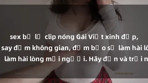 sex bị lộ clip nóng Gái Việt xinh đẹp, nồng nàn làm tình say đắm không gian, đảm bảo sẽ làm hài lòng mọi người. Hãy đến và trải nghiệm ngay!