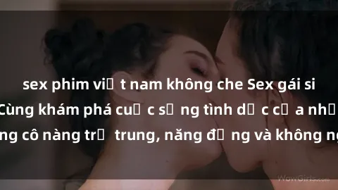 sex phim việt nam không che Sex gái sinh viên hot nhất: Cùng khám phá cuộc sống tình dục của những cô nàng trẻ trung, năng động và không ngần ngại thử nghiệm!