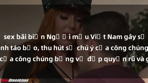 sex bãi biển Người mẫu Việt Nam gây sốt với loạt shoot ảnh táo bạo, thu hút sự chú ý của công chúng bằng vẻ đẹp quyến rũ và gợi cảm.