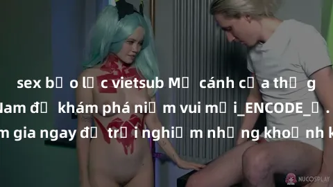 sex bạo lực vietsub Mở cánh cửa thế giới sex MILF Việt Nam để khám phá niềm vui mới_ENCODE_. Hãy tham gia ngay để trải nghiệm những khoảnh khắc đầy kích thích và đam mê.