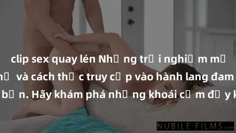 clip sex quay lén Những trải nghiệm mới lạ với sex tập thể và cách thức truy cập vào hành lang đam mê của bạn. Hãy khám phá những khoái cảm đầy kích thích với tập thể hấp dẫn!
