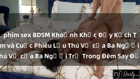 phim sex BDSM Khoảnh Khắc Đầy Kịch Tính: Sex  Việt Nam và Cuộc Phiêu Lưu Thú Vị của Ba Người Trẻ Trong Đêm Say Đắm