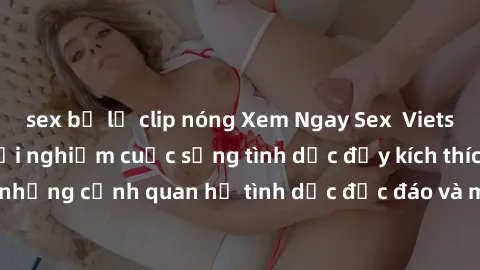 sex bị lộ clip nóng Xem Ngay Sex  Vietsub Full HD - Cùng trải nghiệm cuộc sống tình dục đầy kích thích với những cảnh quan hệ tình dục độc đáo và mãnh liệt trong bộ phim này!