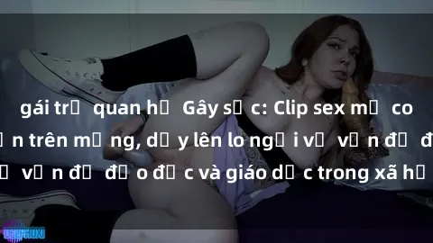 gái trẻ quan hệ Gây sốc: Clip sex mẹ con Việt Nam lan truyền trên mạng, dấy lên lo ngại về vấn đề đạo đức và giáo dục trong xã hội hiện nay.