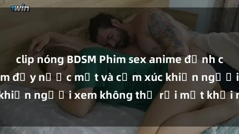 clip nóng BDSM Phim sex anime đỉnh cao: Những tác phẩm đầy nước mắt và cảm xúc khiến người xem không thể rời mắt khỏi màn hình