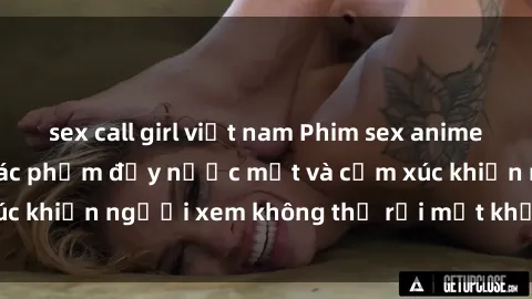 sex call girl việt nam Phim sex anime đỉnh cao: Những tác phẩm đầy nước mắt và cảm xúc khiến người xem không thể rời mắt khỏi màn hình