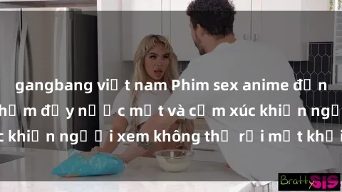 gangbang việt nam Phim sex anime đỉnh cao: Những tác phẩm đầy nước mắt và cảm xúc khiến người xem không thể rời mắt khỏi màn hình