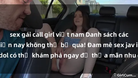 sex gái call girl việt nam Danh sách các idol JAV hot nhất hiện nay không thể bỏ qua! Đam mê sex jav idol có thể khám phá ngay để thỏa mãn nhu cầu giải trí của mình!